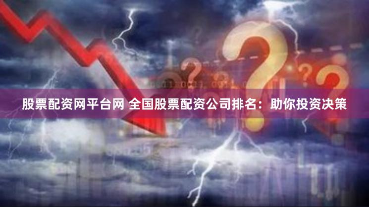 股票配资网平台网 全国股票配资公司排名：助你投资决策