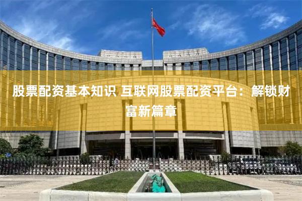 股票配资基本知识 互联网股票配资平台：解锁财富新篇章