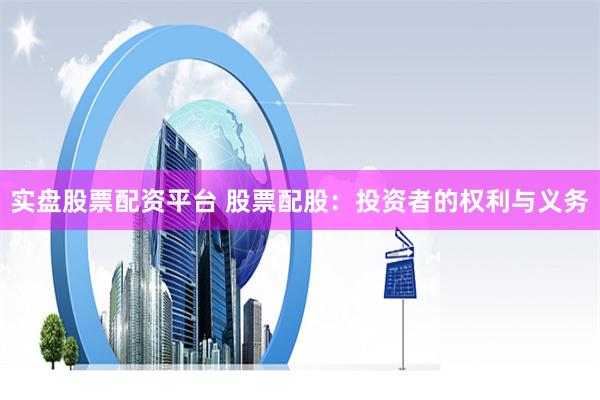 实盘股票配资平台 股票配股：投资者的权利与义务