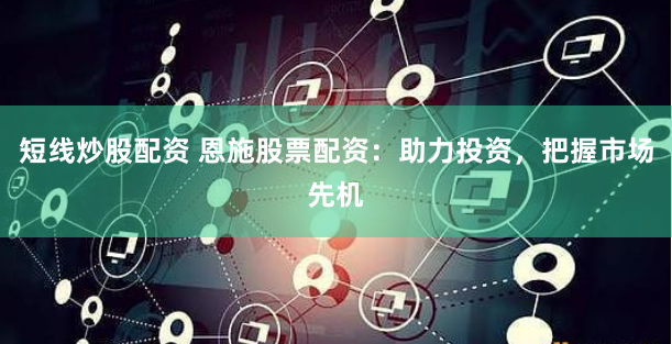 短线炒股配资 恩施股票配资：助力投资，把握市场先机
