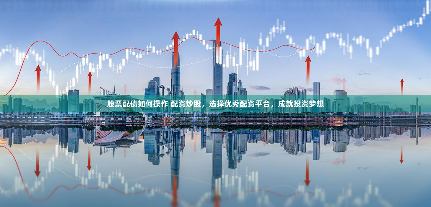 股票配债如何操作 配资炒股，选择优秀配资平台，成就投资梦想