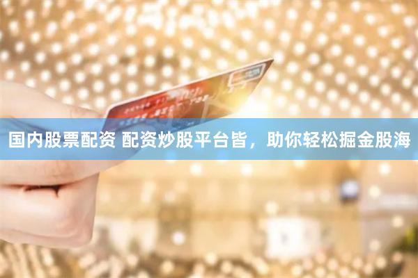 国内股票配资 配资炒股平台皆，助你轻松掘金股海