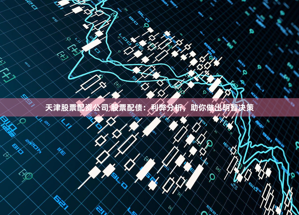 天津股票配资公司 股票配债：利弊分析，助你做出明智决策