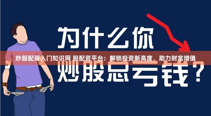 炒股配资入门知识网 股配资平台：解锁投资新高度，助力财富增值