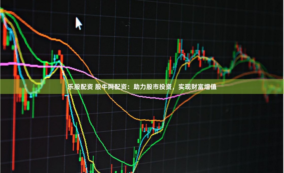 乐股配资 股牛网配资：助力股市投资，实现财富增值