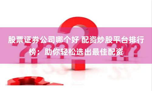 股票证券公司哪个好 配资炒股平台排行榜：助你轻松选出最佳配资