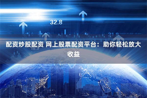 配资炒股配资 网上股票配资平台：助你轻松放大收益