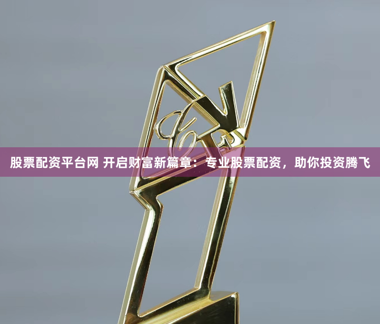 股票配资平台网 开启财富新篇章：专业股票配资，助你投资腾飞