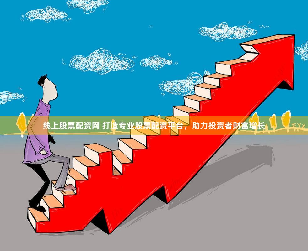线上股票配资网 打造专业股票配资平台，助力投资者财富增长