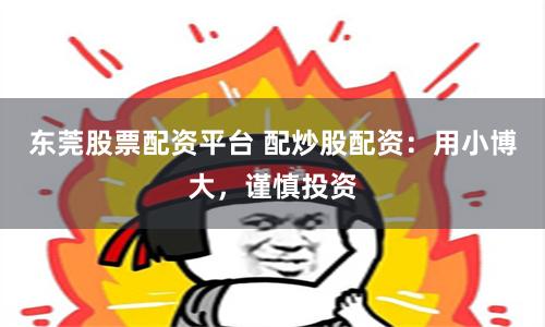 东莞股票配资平台 配炒股配资:用小博大,谨慎投资