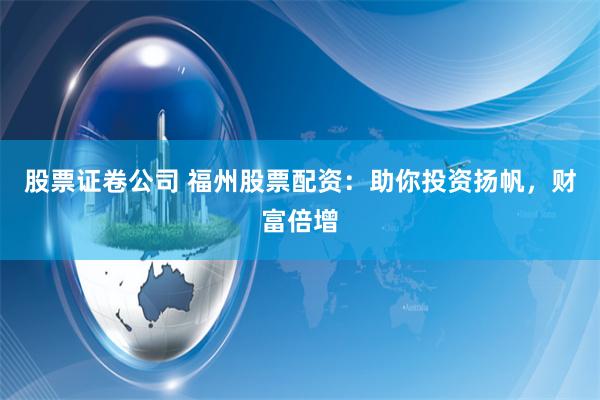 股票证卷公司 福州股票配资:助你投资扬帆,财富倍增