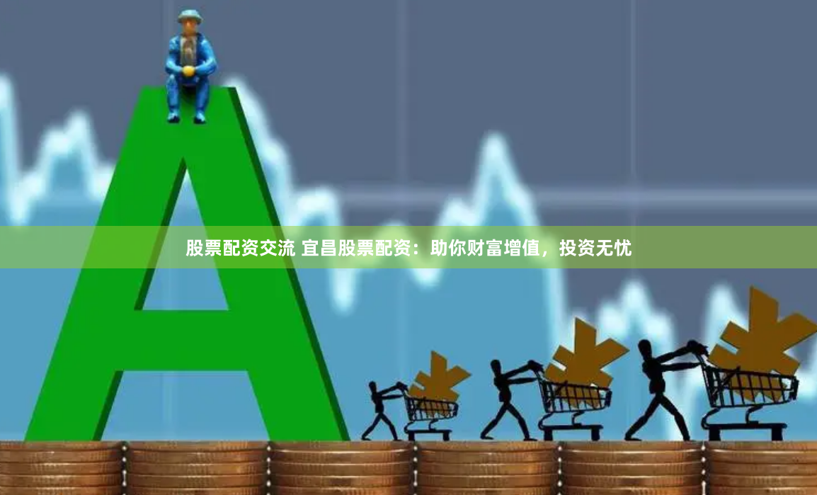 股票配资交流 宜昌股票配资：助你财富增值，投资无忧