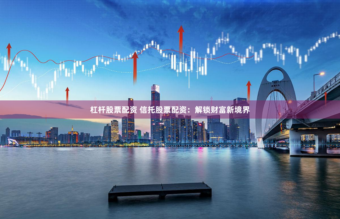 杠杆股票配资 信托股票配资:解锁财富新境界