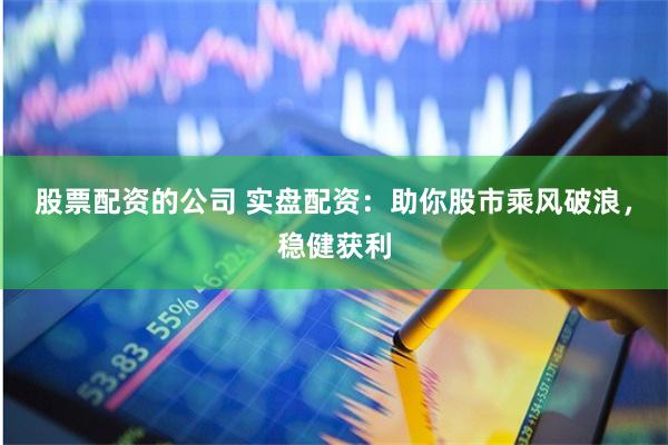 股票配资的公司 实盘配资:助你股市乘风破浪,稳健获利