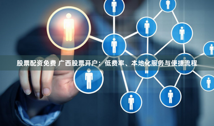 股票配资免费 广西股票开户：低费率、本地化服务与便捷流程