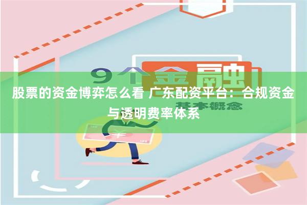 股票的资金博弈怎么看 广东配资平台：合规资金与透明费率体系