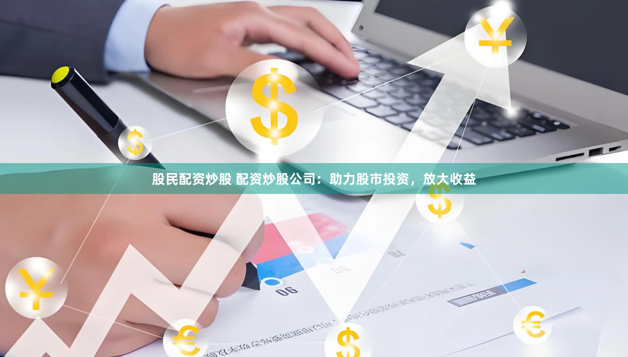 股民配资炒股 配资炒股公司：助力股市投资，放大收益