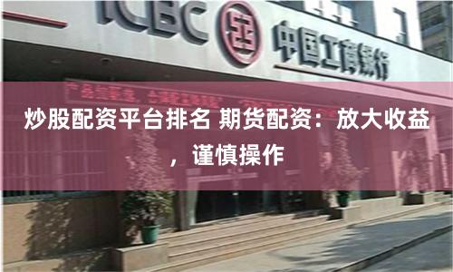 炒股配资平台排名 期货配资：放大收益，谨慎操作
