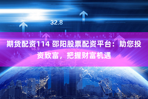期货配资114 邵阳股票配资平台：助您投资致富，把握财富机遇