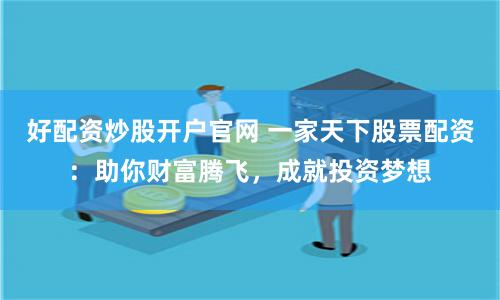 好配资炒股开户官网 一家天下股票配资：助你财富腾飞，成就投资梦想