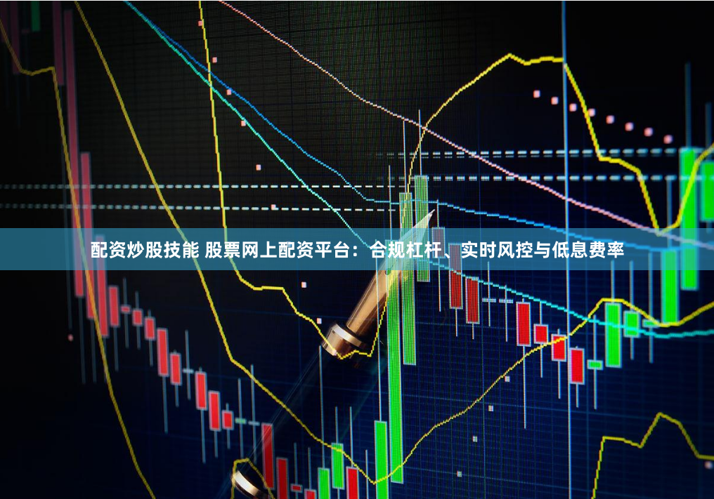 配资炒股技能 股票网上配资平台:合规杠杆、实时风控与低息费率
