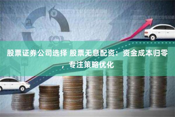 股票证券公司选择 股票无息配资:资金成本归零,专注策略优化
