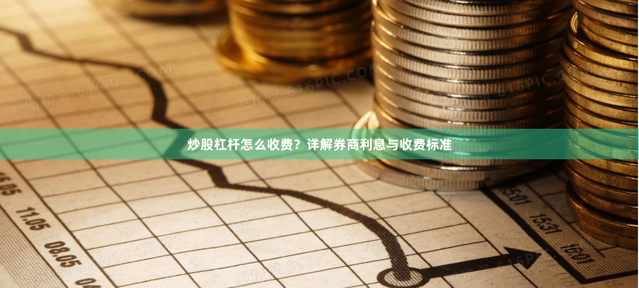 炒股杠杆怎么收费？详解券商利息与收费标准