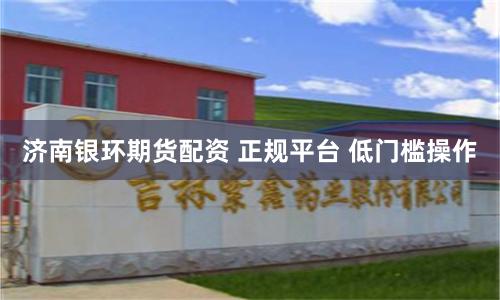 济南银环期货配资 正规平台 低门槛操作