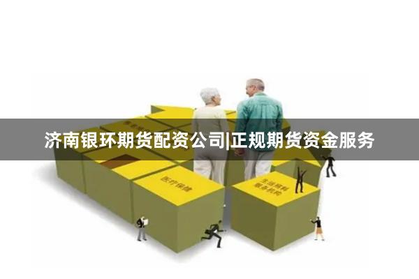 济南银环期货配资公司|正规期货资金服务