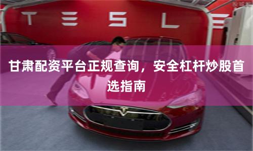 甘肃配资平台正规查询，安全杠杆炒股首选指南