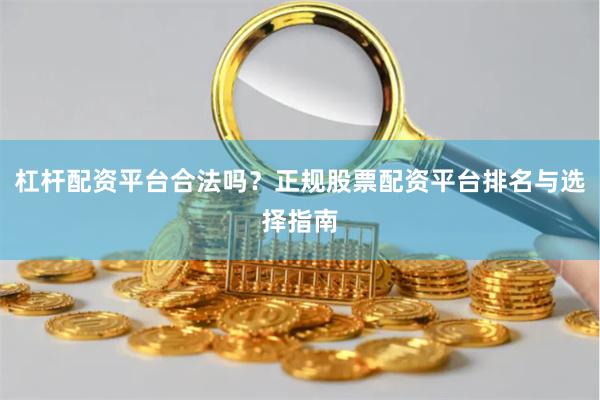 杠杆配资平台合法吗？正规股票配资平台排名与选择指南