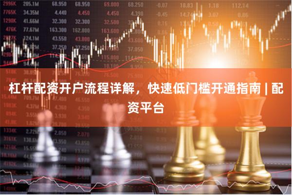 杠杆配资开户流程详解，快速低门槛开通指南 | 配资平台