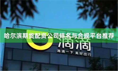 哈尔滨期货配资公司排名与合规平台推荐