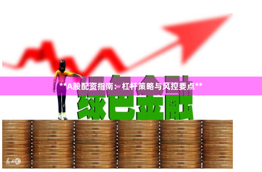 **A股配资指南：杠杆策略与风控要点**