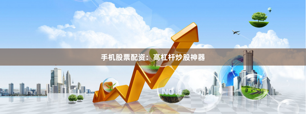手机股票配资：高杠杆炒股神器