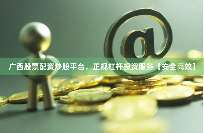 广西股票配资炒股平台，正规杠杆投资服务【安全高效】