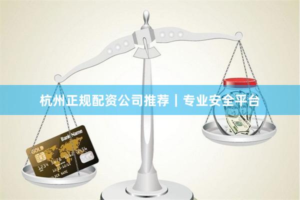 杭州正规配资公司推荐｜专业安全平台