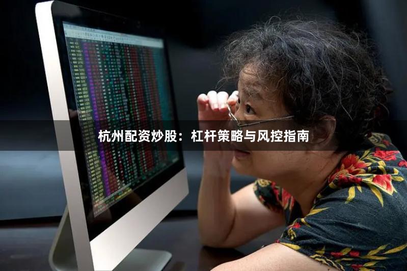 杭州配资炒股：杠杆策略与风控指南