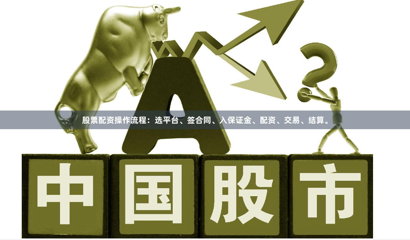 股票配资操作流程:选平台、签合同、入保证金、配资、交易、结算。