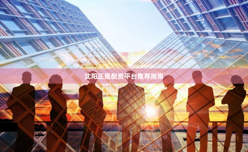 沈阳正规配资平台推荐指南