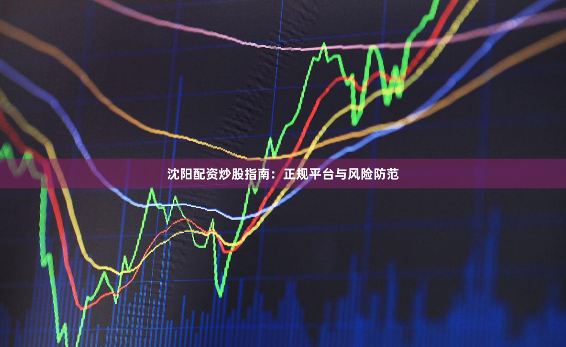 沈阳配资炒股指南：正规平台与风险防范