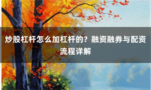 炒股杠杆怎么加杠杆的?融资融券与配资流程详解