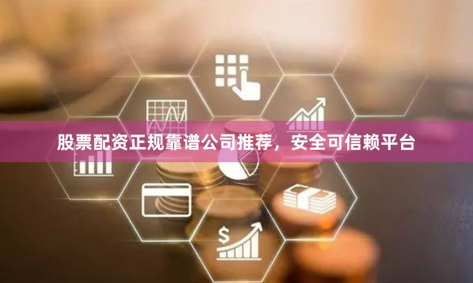 股票配资正规靠谱公司推荐，安全可信赖平台