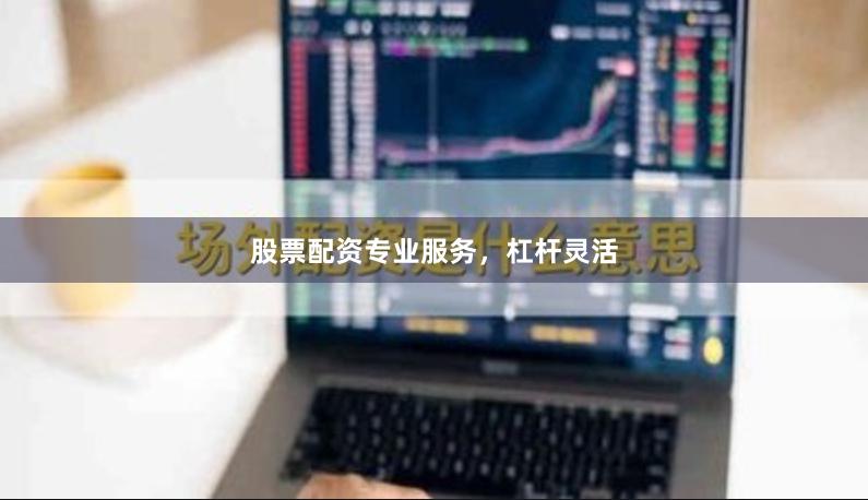 股票配资专业服务，杠杆灵活