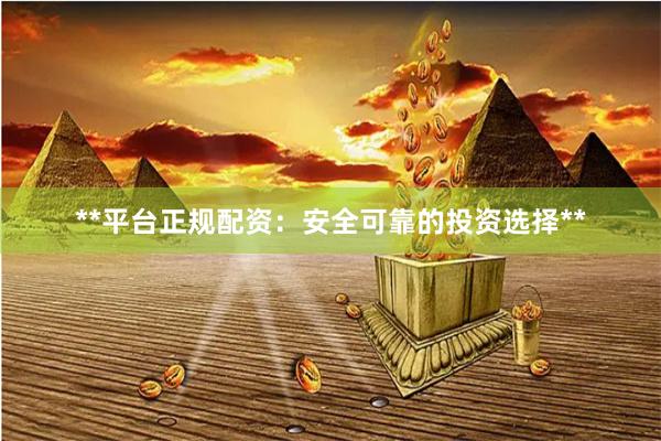 **平台正规配资：安全可靠的投资选择**