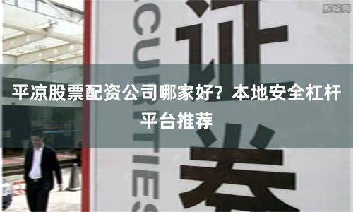 平凉股票配资公司哪家好？本地安全杠杆平台推荐