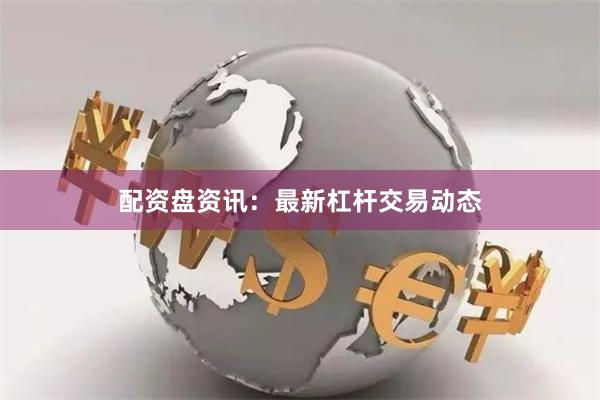 配资盘资讯：最新杠杆交易动态