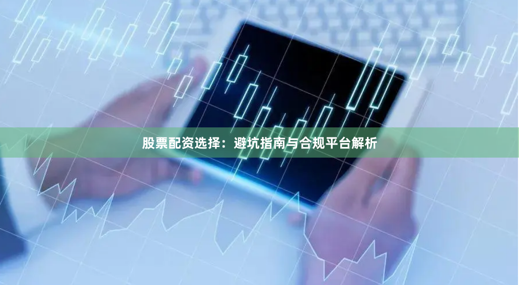 股票配资选择：避坑指南与合规平台解析