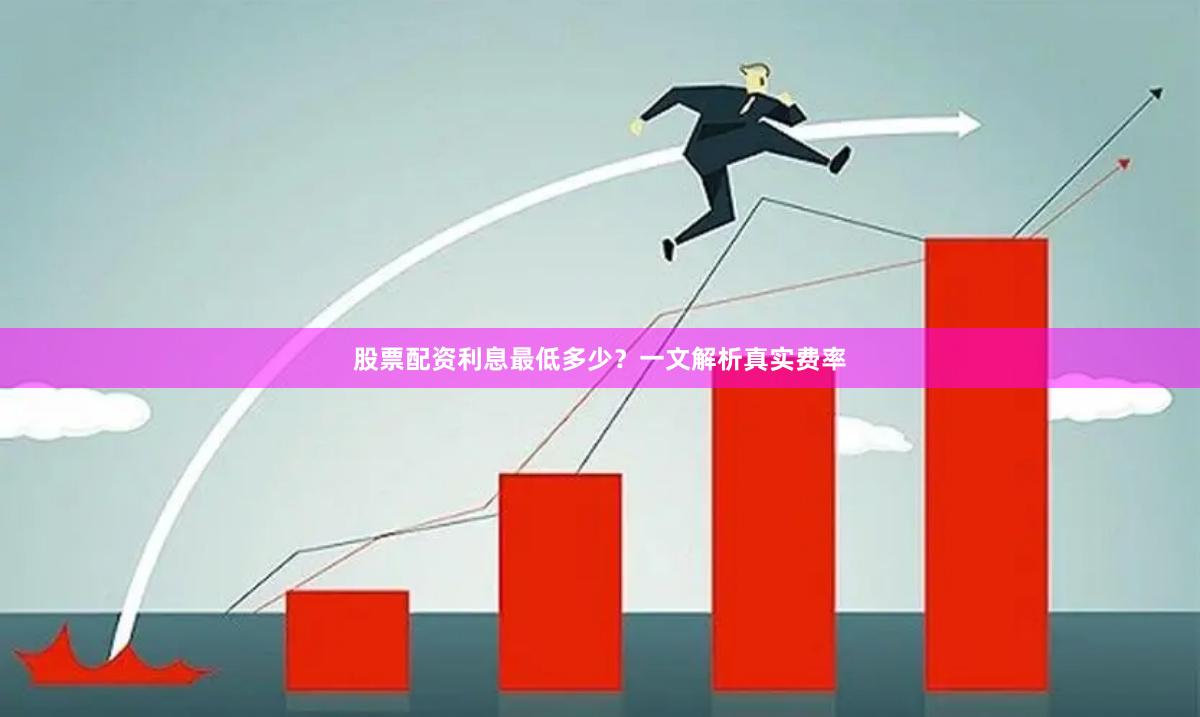股票配资利息最低多少？一文解析真实费率