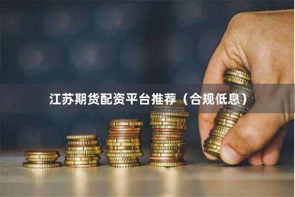 江苏期货配资平台推荐（合规低息）